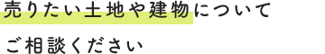 売りたい土地や建物についてご相談ください