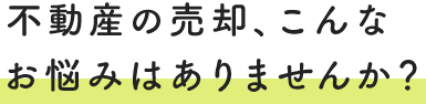 不動産の売却、こんなお悩みはありませんか？